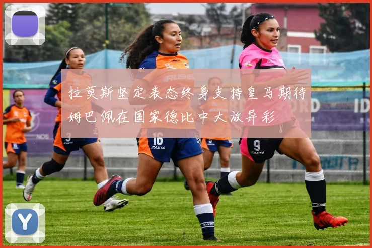 拉莫斯坚定表态终身支持皇马期待姆巴佩在国家德比中大放异彩