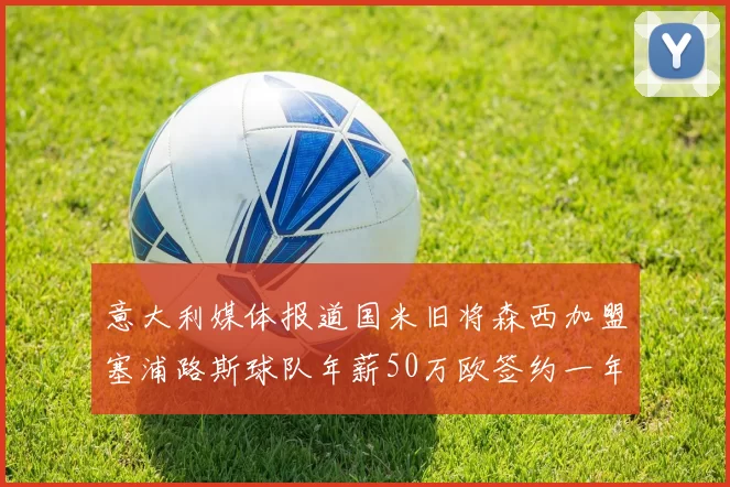 意大利媒体报道国米旧将森西加盟塞浦路斯球队年薪50万欧签约一年加一年