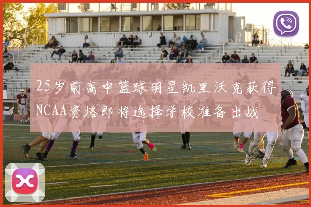 25岁前高中篮球明星凯里沃克获得NCAA资格即将选择学校准备出战