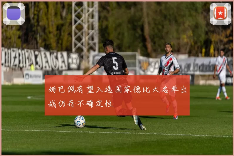 姆巴佩有望入选国家德比大名单出战仍存不确定性