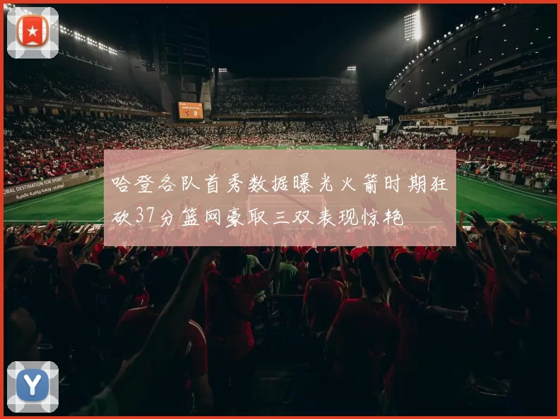哈登各队首秀数据曝光火箭时期狂砍37分篮网豪取三双表现惊艳