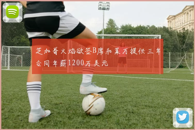 芝加哥火焰欲签B席和莱万提供三年合同年薪1200万美元